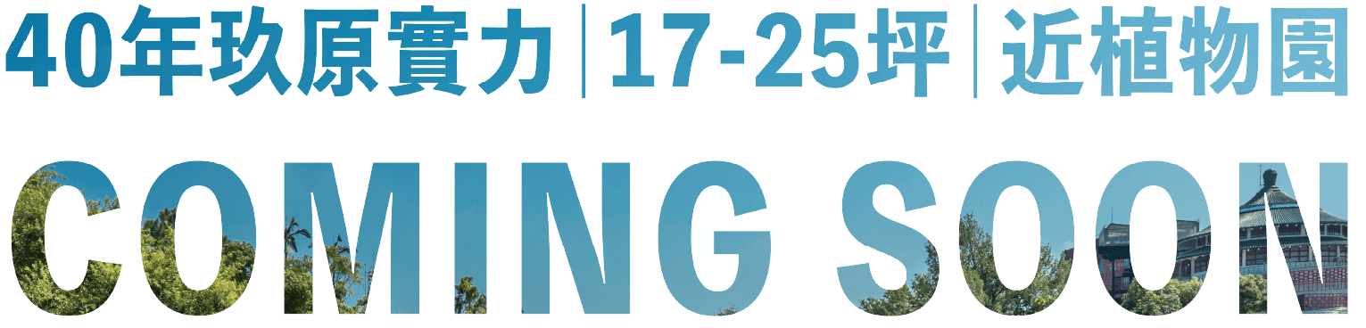 40年玖原實力｜17-25坪｜近植物園 COMING SOON